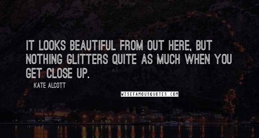 Kate Alcott Quotes: It looks beautiful from out here, but nothing glitters quite as much when you get close up.