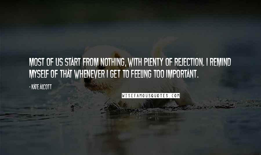 Kate Alcott Quotes: Most of us start from nothing, with plenty of rejection. I remind myself of that whenever I get to feeling too important.