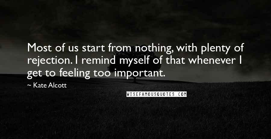 Kate Alcott Quotes: Most of us start from nothing, with plenty of rejection. I remind myself of that whenever I get to feeling too important.