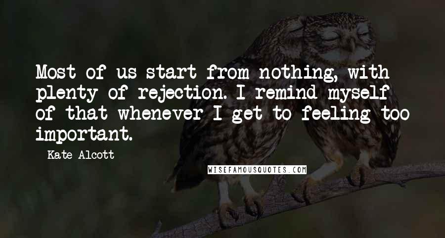 Kate Alcott Quotes: Most of us start from nothing, with plenty of rejection. I remind myself of that whenever I get to feeling too important.