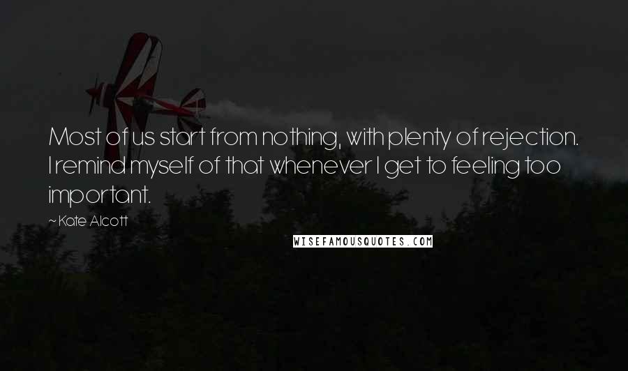 Kate Alcott Quotes: Most of us start from nothing, with plenty of rejection. I remind myself of that whenever I get to feeling too important.