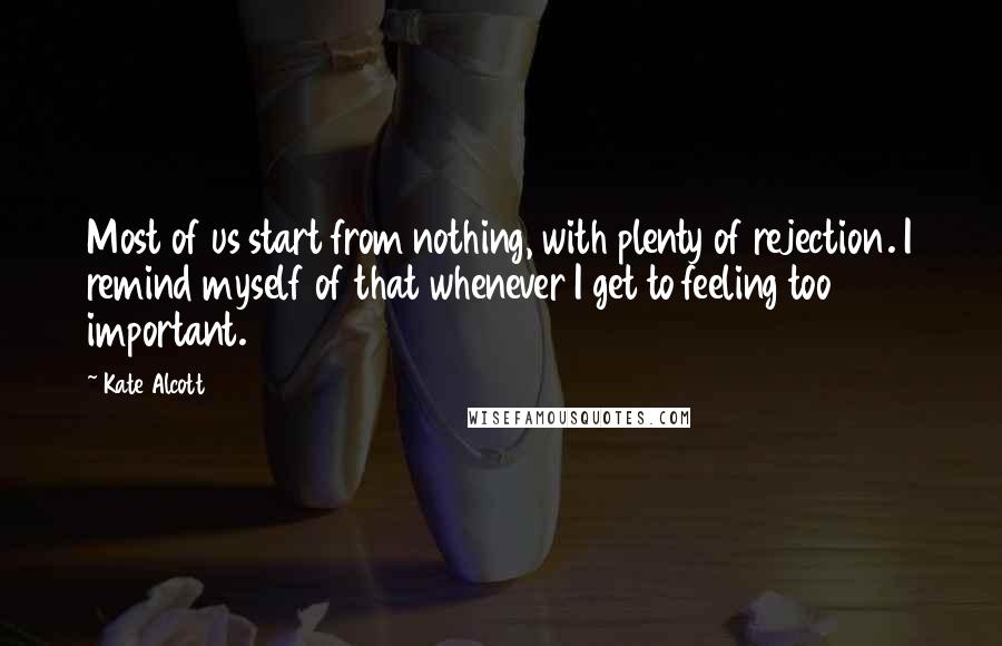 Kate Alcott Quotes: Most of us start from nothing, with plenty of rejection. I remind myself of that whenever I get to feeling too important.