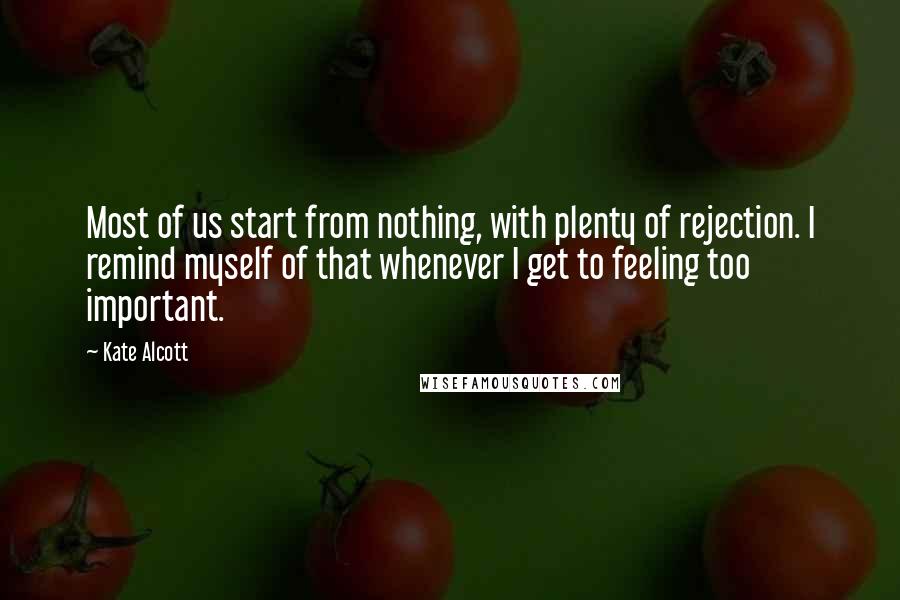 Kate Alcott Quotes: Most of us start from nothing, with plenty of rejection. I remind myself of that whenever I get to feeling too important.