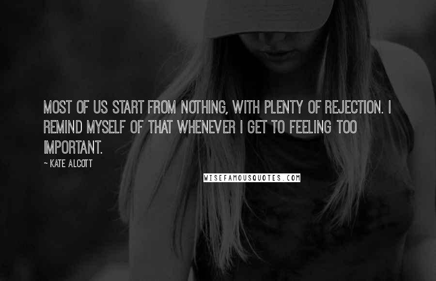 Kate Alcott Quotes: Most of us start from nothing, with plenty of rejection. I remind myself of that whenever I get to feeling too important.