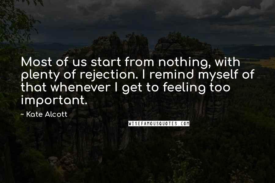 Kate Alcott Quotes: Most of us start from nothing, with plenty of rejection. I remind myself of that whenever I get to feeling too important.