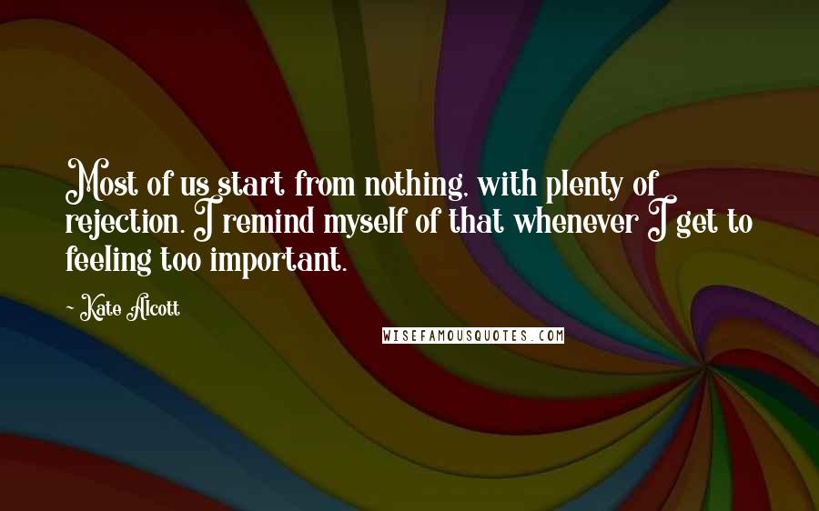 Kate Alcott Quotes: Most of us start from nothing, with plenty of rejection. I remind myself of that whenever I get to feeling too important.