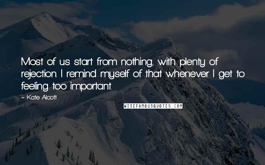 Kate Alcott Quotes: Most of us start from nothing, with plenty of rejection. I remind myself of that whenever I get to feeling too important.