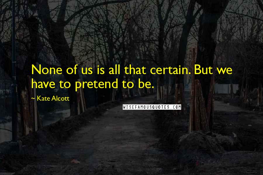 Kate Alcott Quotes: None of us is all that certain. But we have to pretend to be.