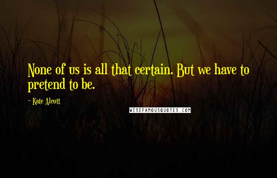 Kate Alcott Quotes: None of us is all that certain. But we have to pretend to be.