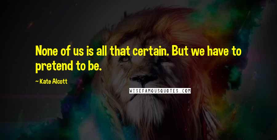 Kate Alcott Quotes: None of us is all that certain. But we have to pretend to be.