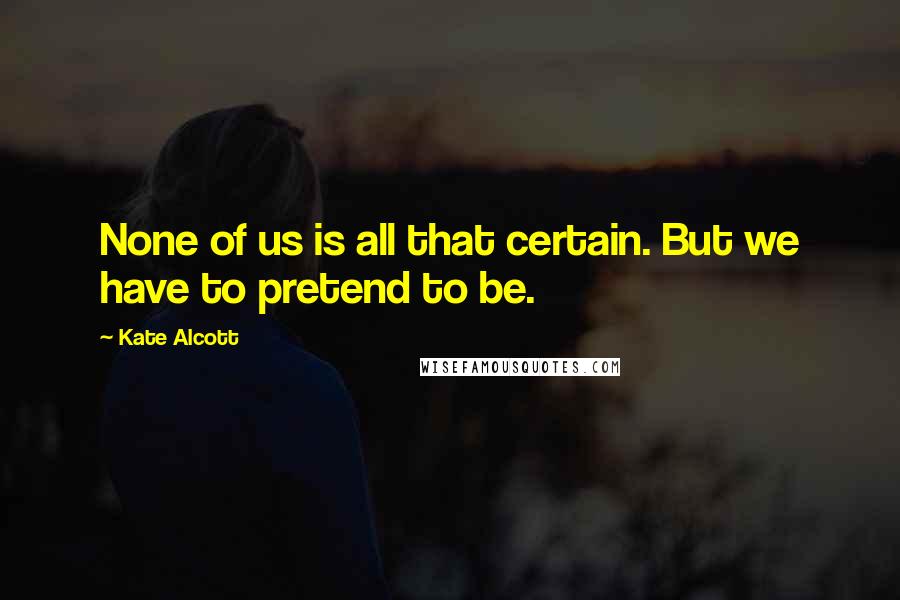 Kate Alcott Quotes: None of us is all that certain. But we have to pretend to be.