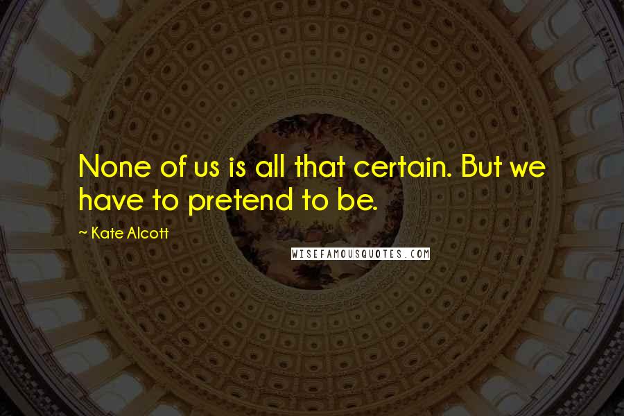 Kate Alcott Quotes: None of us is all that certain. But we have to pretend to be.