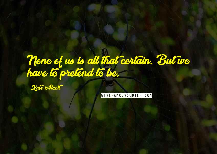 Kate Alcott Quotes: None of us is all that certain. But we have to pretend to be.