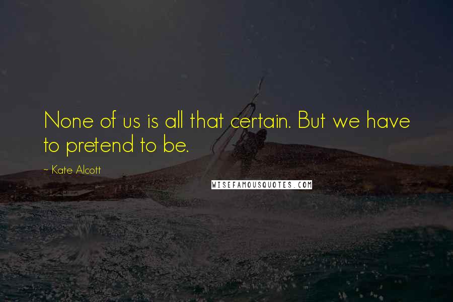 Kate Alcott Quotes: None of us is all that certain. But we have to pretend to be.