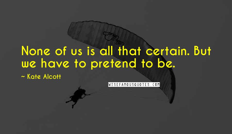 Kate Alcott Quotes: None of us is all that certain. But we have to pretend to be.