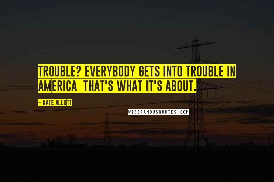 Kate Alcott Quotes: Trouble? Everybody gets into trouble in America  That's what it's about.