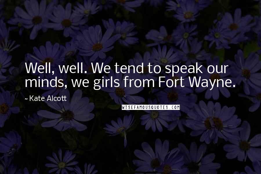 Kate Alcott Quotes: Well, well. We tend to speak our minds, we girls from Fort Wayne.