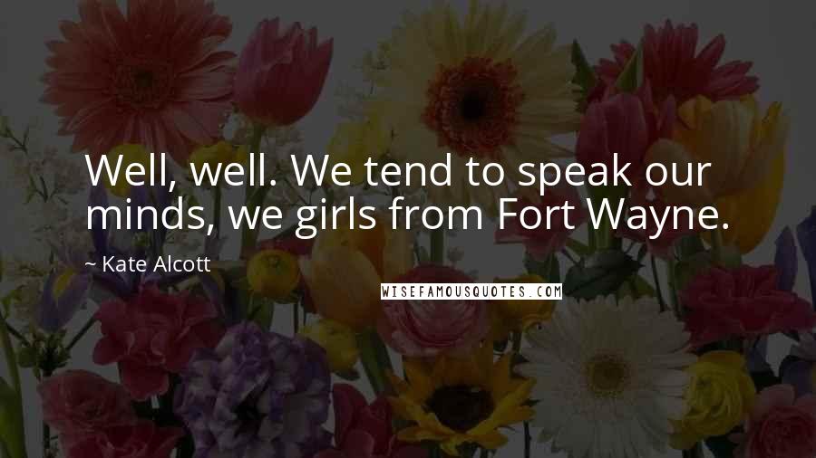 Kate Alcott Quotes: Well, well. We tend to speak our minds, we girls from Fort Wayne.