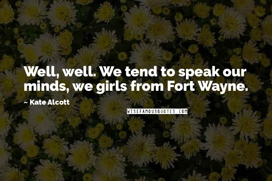 Kate Alcott Quotes: Well, well. We tend to speak our minds, we girls from Fort Wayne.
