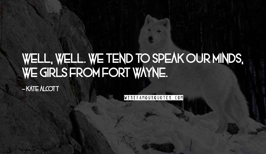 Kate Alcott Quotes: Well, well. We tend to speak our minds, we girls from Fort Wayne.