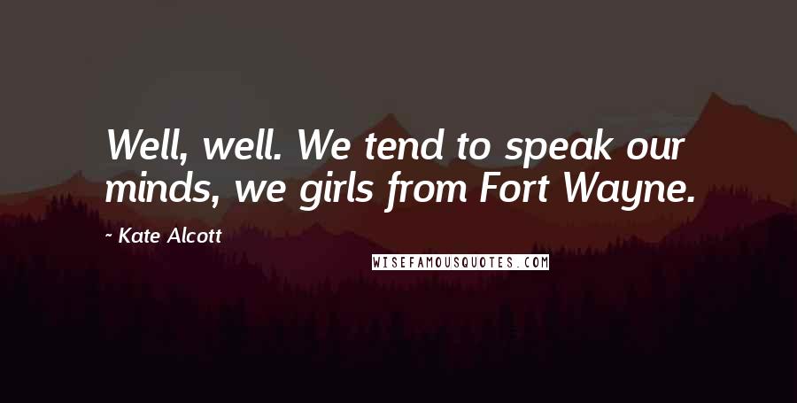 Kate Alcott Quotes: Well, well. We tend to speak our minds, we girls from Fort Wayne.