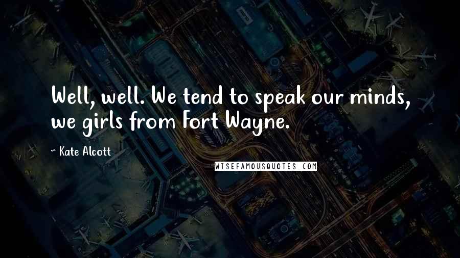 Kate Alcott Quotes: Well, well. We tend to speak our minds, we girls from Fort Wayne.