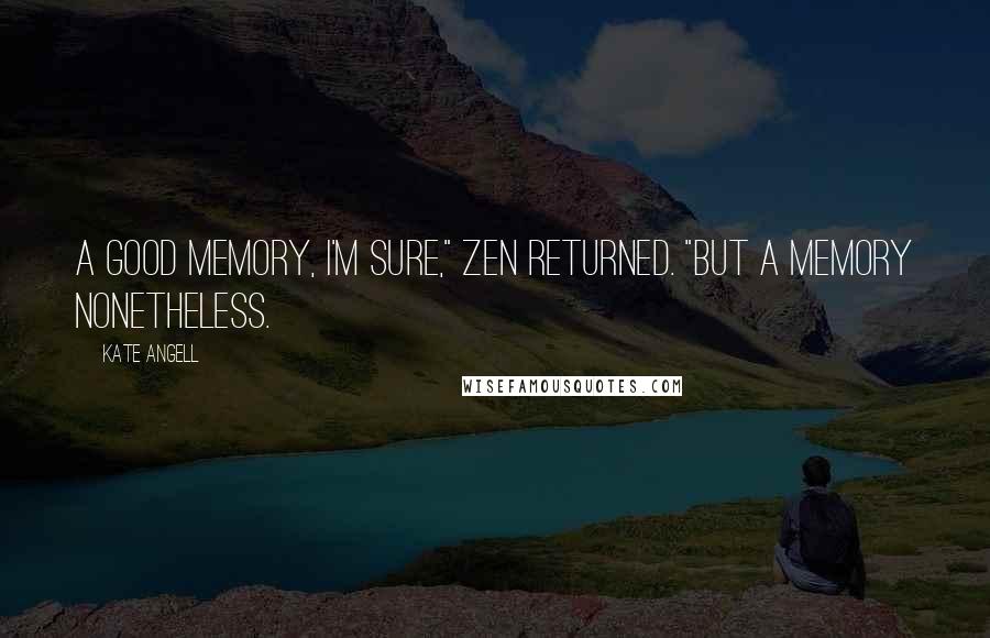 Kate Angell Quotes: A good memory, I'm sure," Zen returned. "But a memory nonetheless.