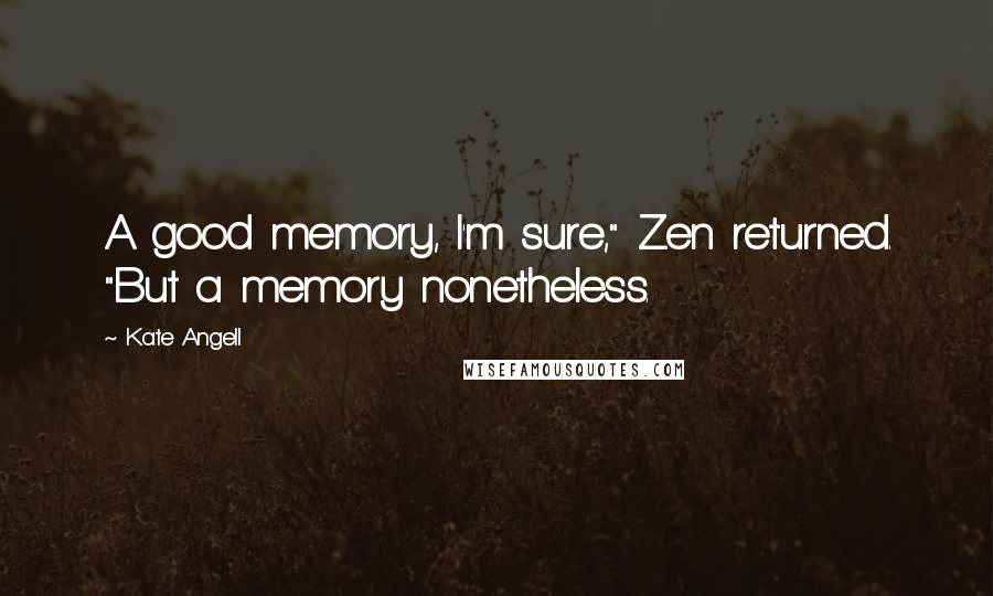 Kate Angell Quotes: A good memory, I'm sure," Zen returned. "But a memory nonetheless.