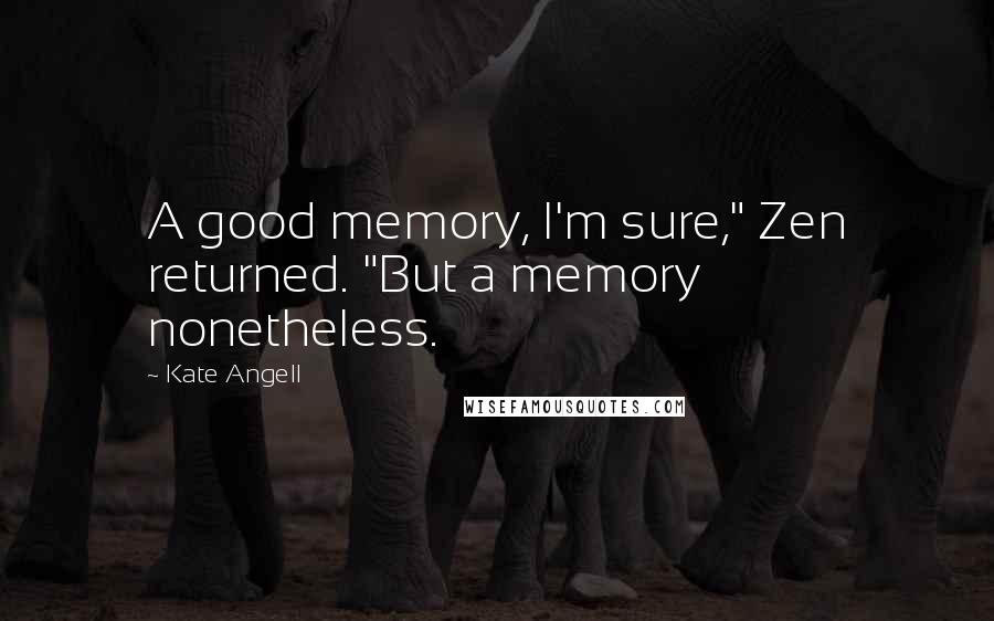 Kate Angell Quotes: A good memory, I'm sure," Zen returned. "But a memory nonetheless.