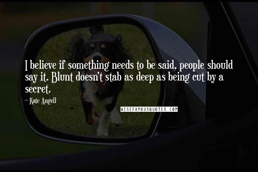 Kate Angell Quotes: I believe if something needs to be said, people should say it. Blunt doesn't stab as deep as being cut by a secret.