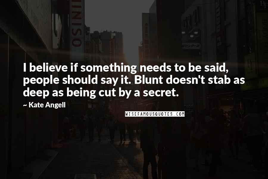 Kate Angell Quotes: I believe if something needs to be said, people should say it. Blunt doesn't stab as deep as being cut by a secret.