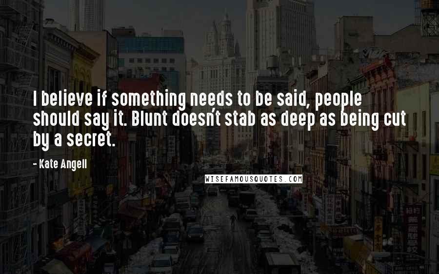 Kate Angell Quotes: I believe if something needs to be said, people should say it. Blunt doesn't stab as deep as being cut by a secret.