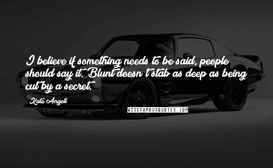 Kate Angell Quotes: I believe if something needs to be said, people should say it. Blunt doesn't stab as deep as being cut by a secret.