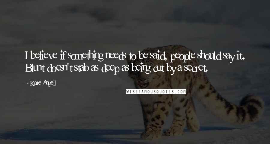 Kate Angell Quotes: I believe if something needs to be said, people should say it. Blunt doesn't stab as deep as being cut by a secret.