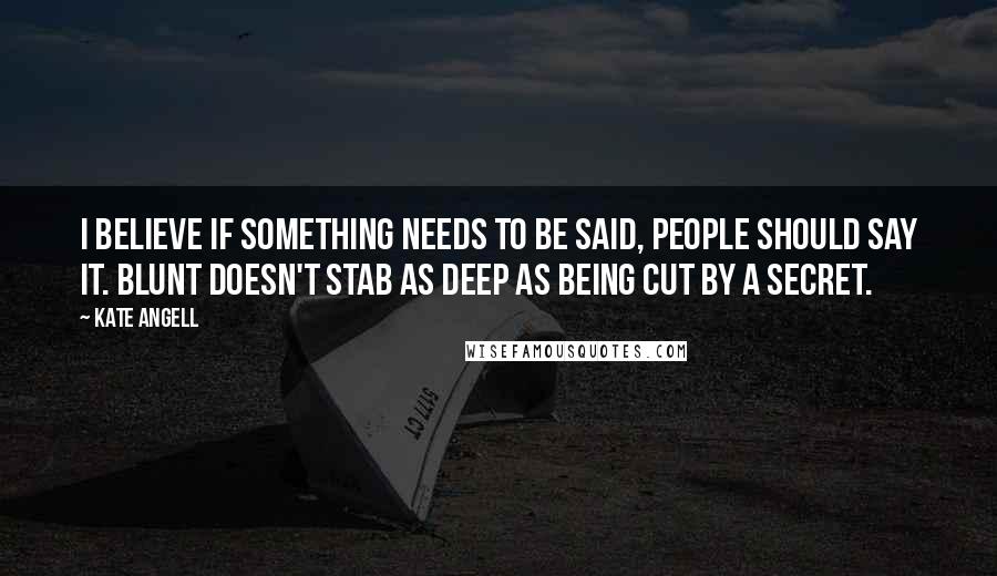 Kate Angell Quotes: I believe if something needs to be said, people should say it. Blunt doesn't stab as deep as being cut by a secret.