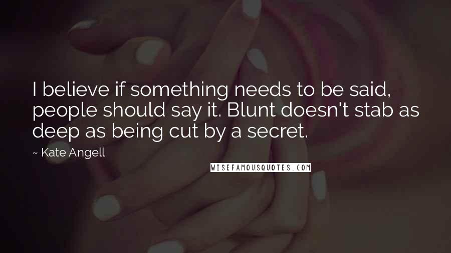 Kate Angell Quotes: I believe if something needs to be said, people should say it. Blunt doesn't stab as deep as being cut by a secret.