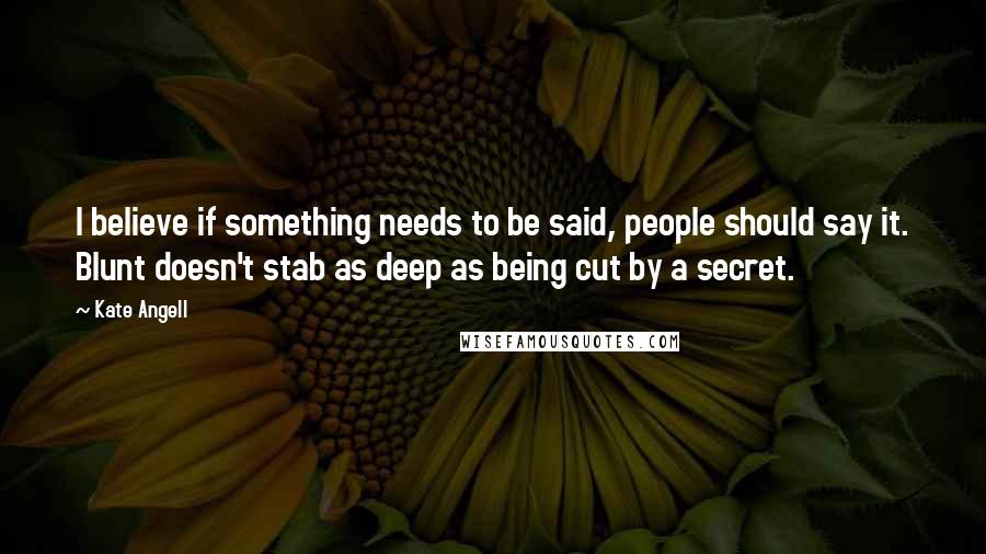 Kate Angell Quotes: I believe if something needs to be said, people should say it. Blunt doesn't stab as deep as being cut by a secret.