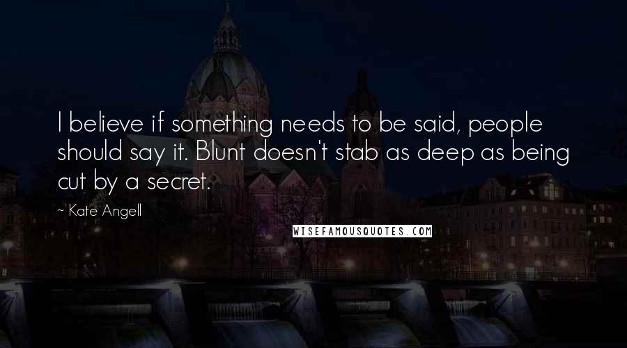 Kate Angell Quotes: I believe if something needs to be said, people should say it. Blunt doesn't stab as deep as being cut by a secret.