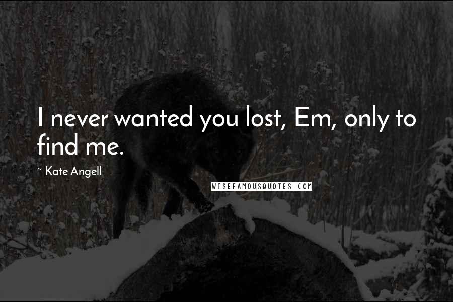 Kate Angell Quotes: I never wanted you lost, Em, only to find me.