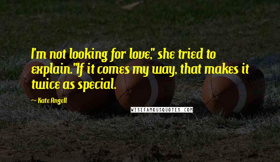 Kate Angell Quotes: I'm not looking for love," she tried to explain."If it comes my way, that makes it twice as special.