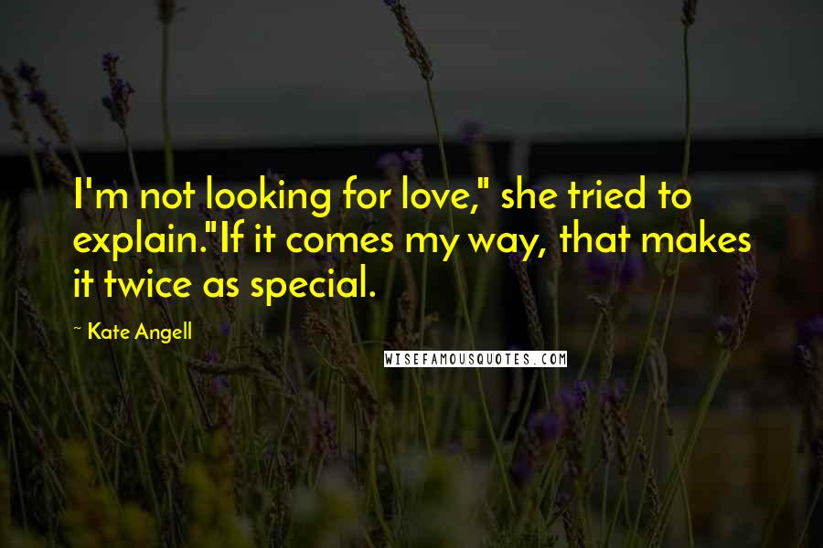 Kate Angell Quotes: I'm not looking for love," she tried to explain."If it comes my way, that makes it twice as special.