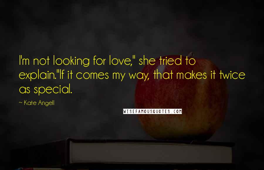 Kate Angell Quotes: I'm not looking for love," she tried to explain."If it comes my way, that makes it twice as special.