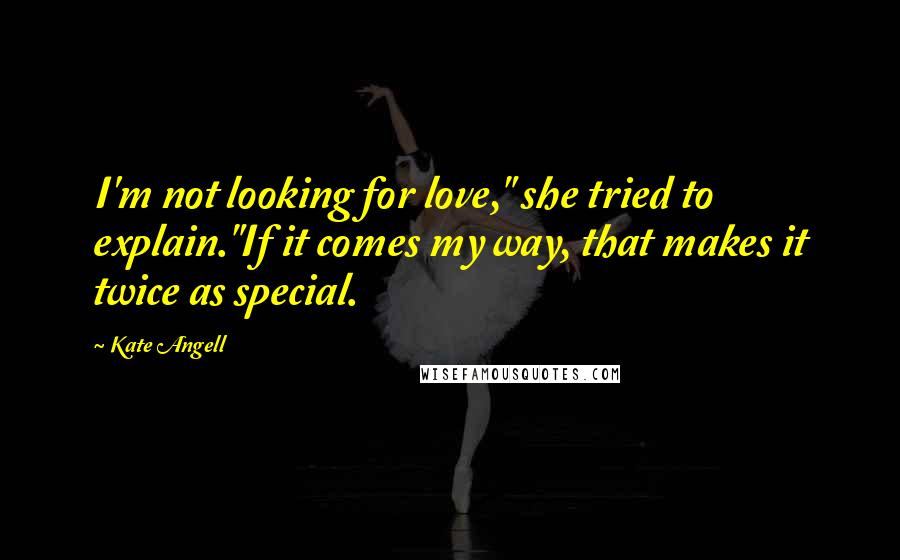 Kate Angell Quotes: I'm not looking for love," she tried to explain."If it comes my way, that makes it twice as special.