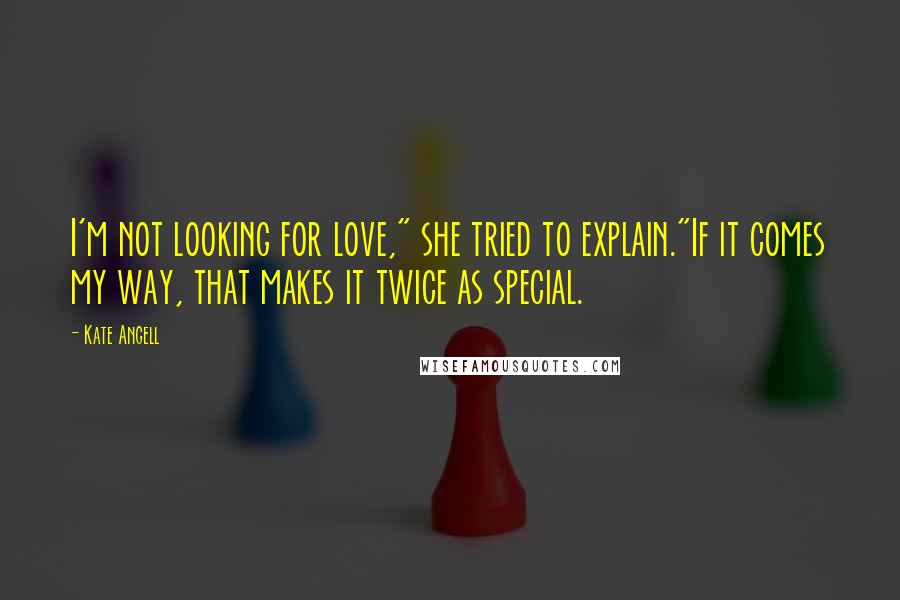 Kate Angell Quotes: I'm not looking for love," she tried to explain."If it comes my way, that makes it twice as special.