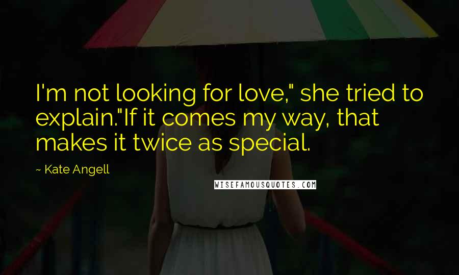 Kate Angell Quotes: I'm not looking for love," she tried to explain."If it comes my way, that makes it twice as special.