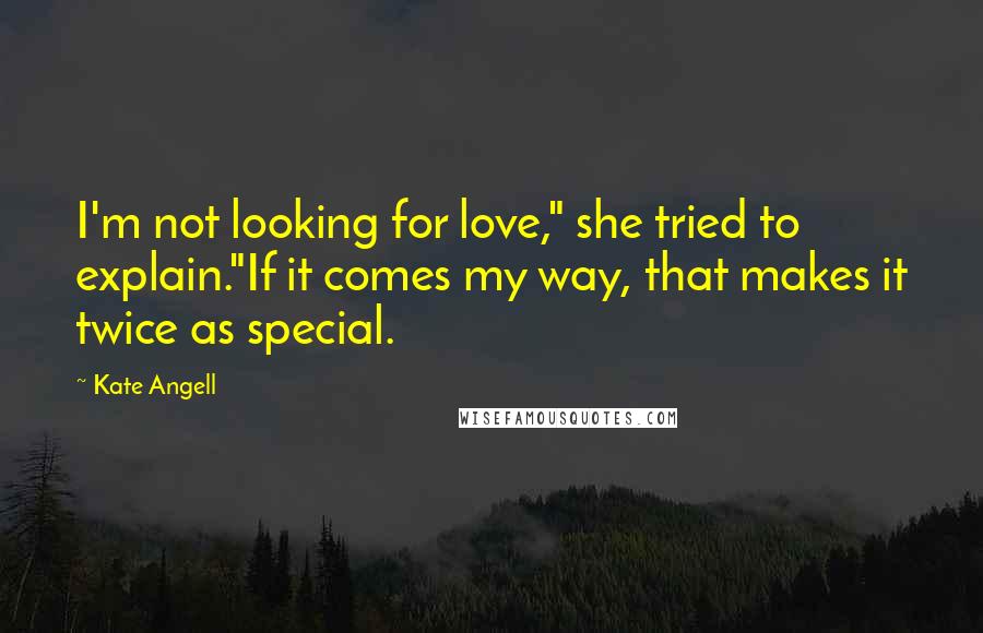 Kate Angell Quotes: I'm not looking for love," she tried to explain."If it comes my way, that makes it twice as special.