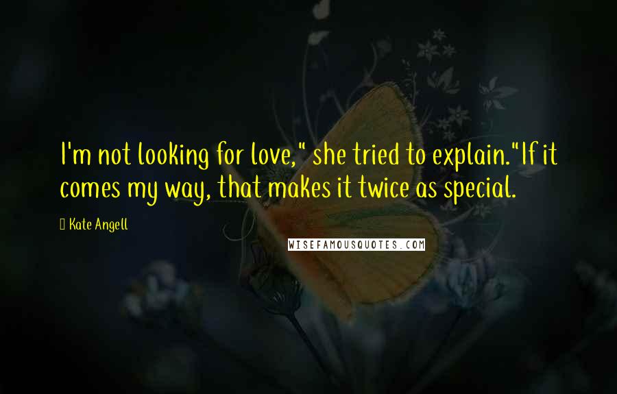 Kate Angell Quotes: I'm not looking for love," she tried to explain."If it comes my way, that makes it twice as special.