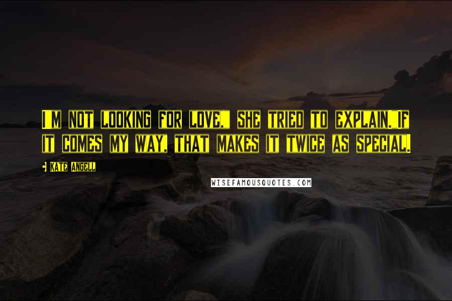 Kate Angell Quotes: I'm not looking for love," she tried to explain."If it comes my way, that makes it twice as special.