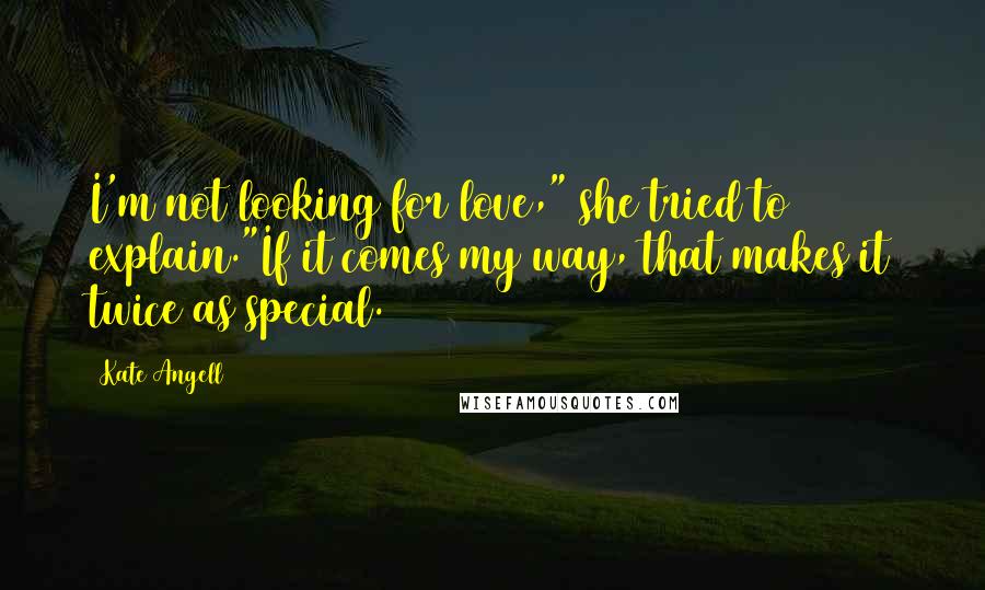 Kate Angell Quotes: I'm not looking for love," she tried to explain."If it comes my way, that makes it twice as special.