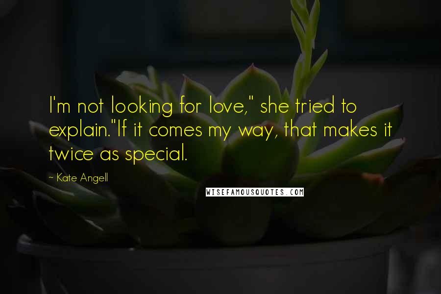 Kate Angell Quotes: I'm not looking for love," she tried to explain."If it comes my way, that makes it twice as special.